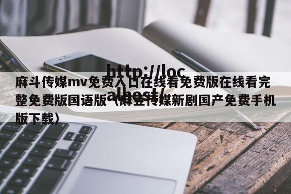 麻斗传媒mv免费入口在线看免费版在线看完整免费版国语版（麻豆传媒新剧国产免费手机版下载）