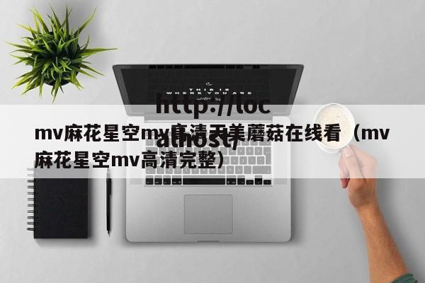 mv麻花星空mv高清天美蘑菇在线看（mv麻花星空mv高清完整）
